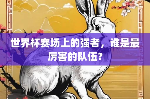 世界杯赛场上的强者，谁是最厉害的队伍？