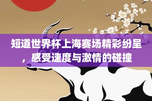 短道世界杯上海赛场精彩纷呈，感受速度与激情的碰撞