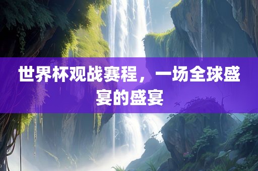 世界杯观战赛程，一场全球盛宴的盛宴