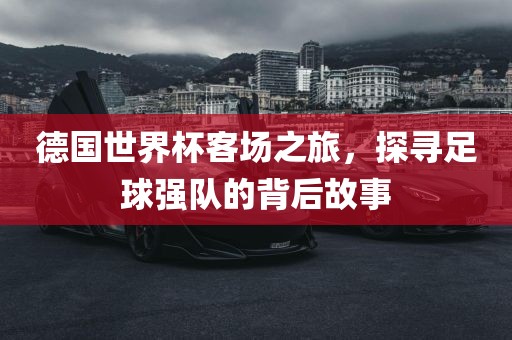德国世界杯客场之旅，探寻足球强队的背后故事
