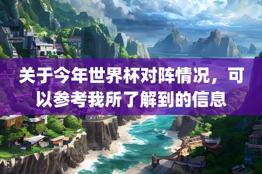 关于今年世界杯对阵情况，可以参考我所了解到的信息