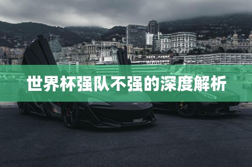 世界杯强队不强的深度解析