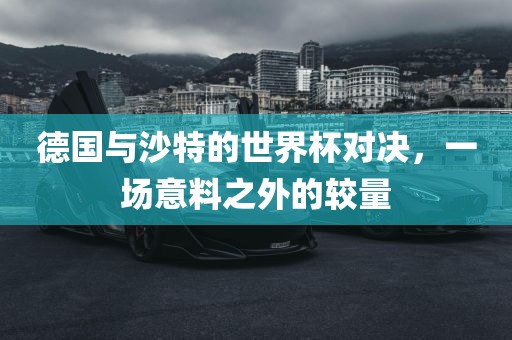 德国与沙特的世界杯对决，一场意料之外的较量