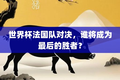 世界杯法国队对决，谁将成为最后的胜者？