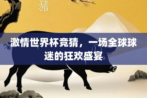 激情世界杯竞猜，一场全球球迷的狂欢盛宴