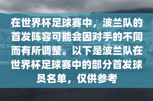 在世界杯足球赛中，波兰队的首发阵容可能会因对手的不同而有所调整。以下是波兰队在世界杯足球赛中的部分首发球员名单，仅供参考