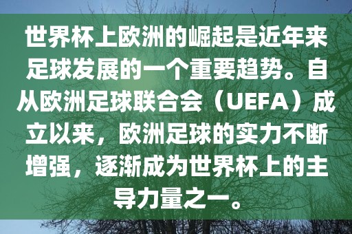 世界杯上欧洲的崛起是近年来足球发展的一个重要趋势。自从欧洲足球联合会（UEFA）成立以来，欧洲足球的实力不断增强，逐渐成为世界杯上的主导力量之一。