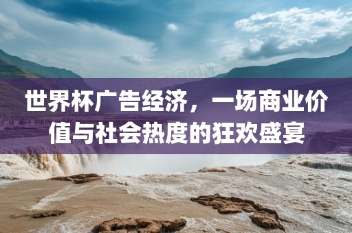 世界杯广告经济，一场商业价值与社会热度的狂欢盛宴