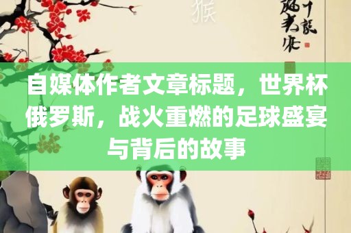 自媒体作者文章标题，世界杯俄罗斯，战火重燃的足球盛宴与背后的故事