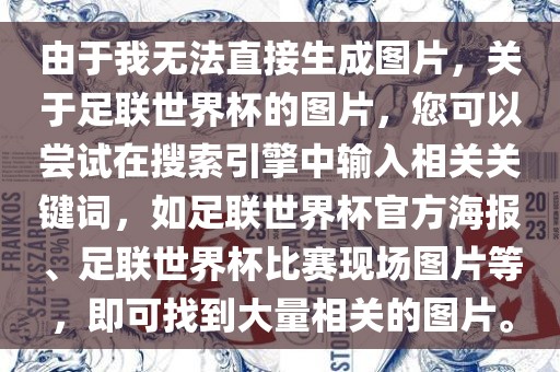 由于我无法直接生成图片，关于足联世界杯的图片，您可以尝试在搜索引擎中输入相关关键词，如足联世界杯官方海报、足联世界杯比赛现场图片等，即可找到大量相关的图片。