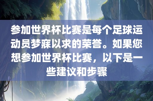 参加世界杯比赛是每个足球运动员梦寐以求的荣誉。如果您想参加世界杯比赛，以下是一些建议和步骤