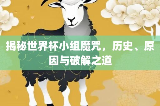 揭秘世界杯小组魔咒，历史、原因与破解之道