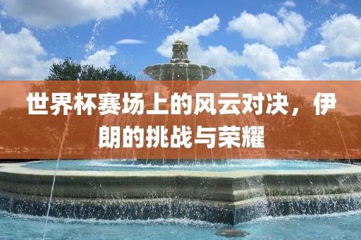 世界杯赛场上的风云对决，伊朗的挑战与荣耀