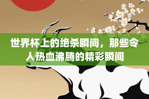 世界杯上的绝杀瞬间，那些令人热血沸腾的精彩瞬间