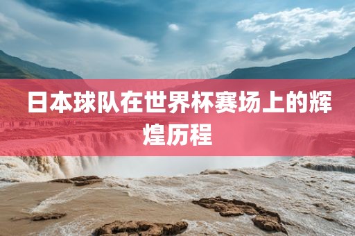 日本球队在世界杯赛场上的辉煌历程
