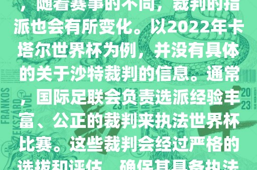 关于世界杯中的沙特裁判信息，随着赛事的不同，裁判的指派也会有所变化。以2022年卡塔尔世界杯为例，并没有具体的关于沙特裁判的信息。通常，国际足联会负责选派经验丰富、公正的裁判来执法世界杯比赛。这些裁判会经过严格的选拔和评估，确保其具备执法大型赛事的资质和能力。