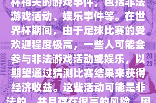 世界杯游戏事件指的是与世界杯相关的游戏事件，包括非法游戏活动、娱乐事件等。在世界杯期间，由于足球比赛的受欢迎程度极高，一些人可能会参与非法游戏活动或娱乐，以期望通过猜测比赛结果来获得经济收益。这些活动可能是非法的，并且存在很高的风险，因此应该避免参与。