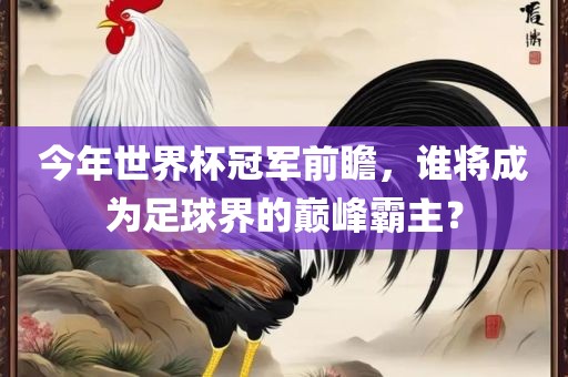 今年世界杯冠军前瞻，谁将成为足球界的巅峰霸主？
