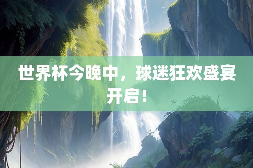 世界杯今晚中，球迷狂欢盛宴开启！