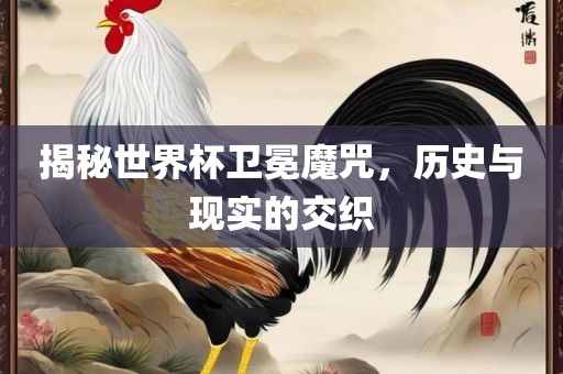 揭秘世界杯卫冕魔咒，历史与现实的交织