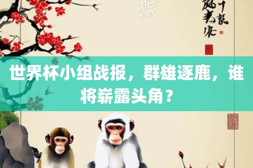 世界杯小组战报，群雄逐鹿，谁将崭露头角？