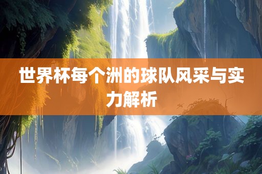世界杯每个洲的球队风采与实力解析