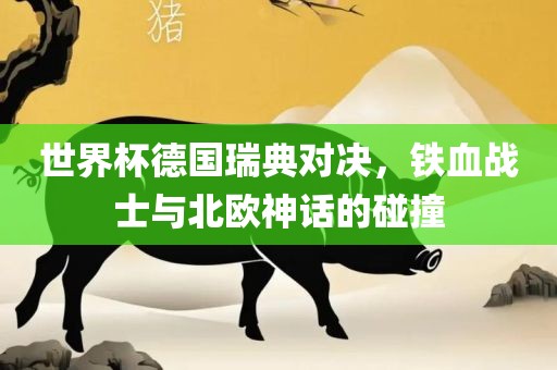世界杯德国瑞典对决，铁血战士与北欧神话的碰撞