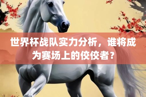 世界杯战队实力分析，谁将成为赛场上的佼佼者？