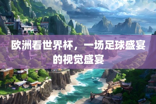 欧洲看世界杯，一场足球盛宴的视觉盛宴
