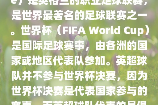 首先，需要纠正一个误区。英超（English Premier League）是英格兰的职业足球联赛，是世界最著名的足球联赛之一。世界杯（FIFA World Cup）是国际足球赛事，由各洲的国家或地区代表队参加。英超球队并不参与世界杯决赛，因为世界杯决赛是代表国家参与的赛事，而英超球队代表的是俱乐部。因此，不存在所谓的世界杯英超决赛。