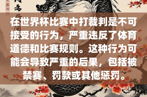 在世界杯比赛中打裁判是不可接受的行为，严重违反了体育道德和比赛规则。这种行为可能会导致严重的后果，包括被禁赛、罚款或其他惩罚。