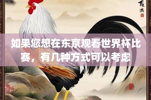 如果您想在东京观看世界杯比赛，有几种方式可以考虑