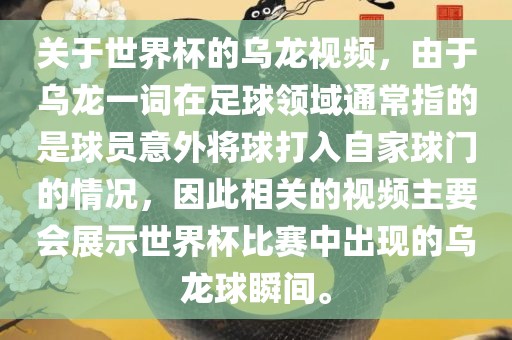 关于世界杯的乌龙视频，由于乌龙一词在足球领域通常指的是球员意外将球打入自家球门的情况，因此相关的视频主要会展示世界杯比赛中出现的乌龙球瞬间。