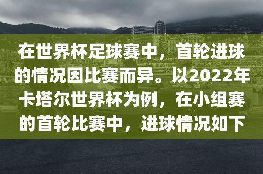 在世界杯足球赛中，首轮进球的情况因比赛而异。以2022年卡塔尔世界杯为例，在小组赛的首轮比赛中，进球情况如下