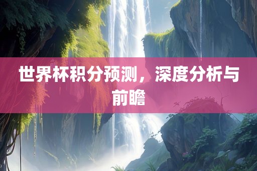世界杯积分预测，深度分析与前瞻