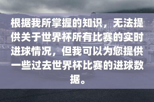 根据我所掌握的知识，无法提供关于世界杯所有比赛的实时进球情况，但我可以为您提供一些过去世界杯比赛的进球数据。