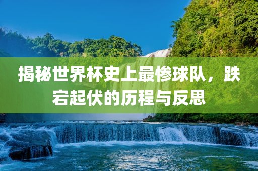 揭秘世界杯史上最惨球队，跌宕起伏的历程与反思