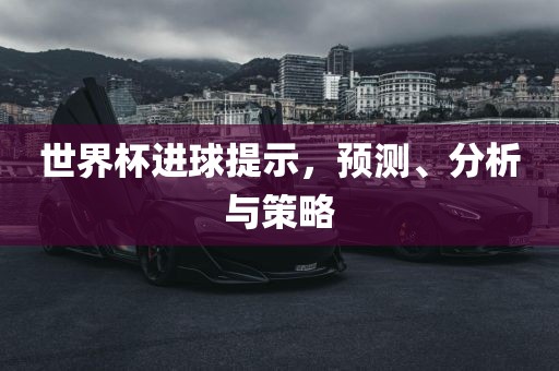 世界杯进球提示，预测、分析与策略