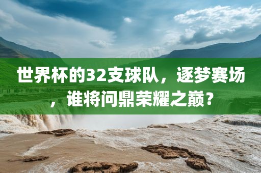 世界杯的32支球队，逐梦赛场，谁将问鼎荣耀之巅？