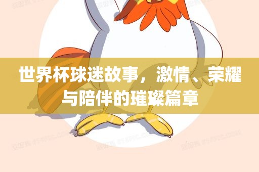 世界杯球迷故事，激情、荣耀与陪伴的璀璨篇章