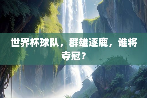 世界杯球队，群雄逐鹿，谁将夺冠？