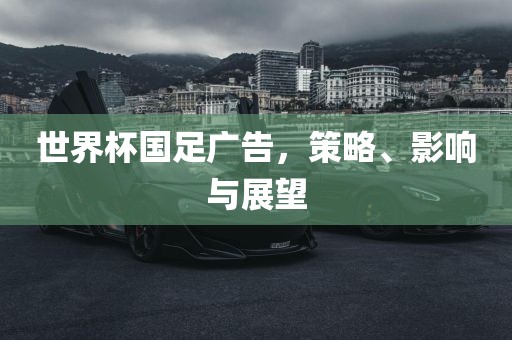 世界杯国足广告，策略、影响与展望