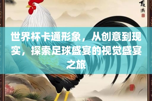 世界杯卡通形象，从创意到现实，探索足球盛宴的视觉盛宴之旅