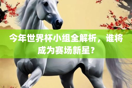 今年世界杯小组全解析，谁将成为赛场新星？