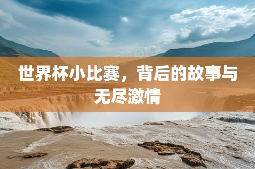 世界杯小比赛，背后的故事与无尽激情