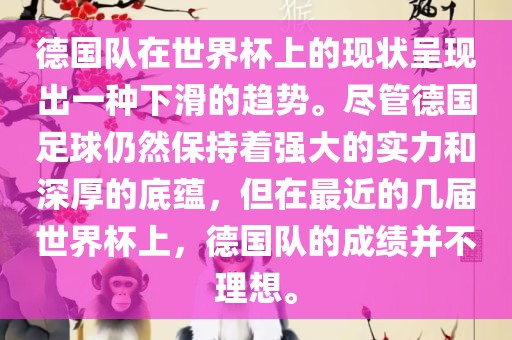 德国队在世界杯上的现状呈现出一种下滑的趋势。尽管德国足球仍然保持着强大的实力和深厚的底蕴，但在最近的几届世界杯上，德国队的成绩并不理想。