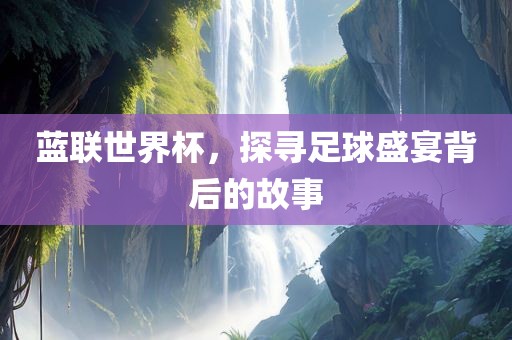 蓝联世界杯，探寻足球盛宴背后的故事