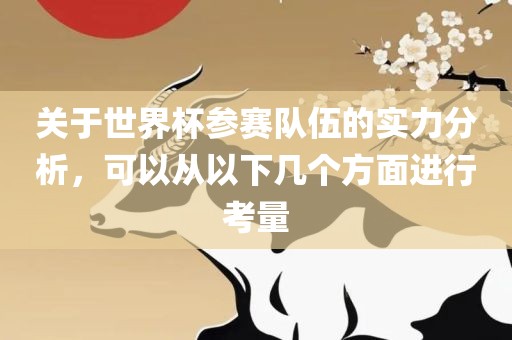 关于世界杯参赛队伍的实力分析，可以从以下几个方面进行考量