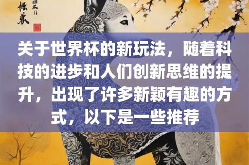关于世界杯的新玩法，随着科技的进步和人们创新思维的提升，出现了许多新颖有趣的方式，以下是一些推荐