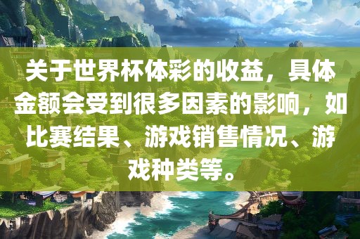 关于世界杯体彩的收益，具体金额会受到很多因素的影响，如比赛结果、游戏销售情况、游戏种类等。
